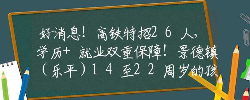 好消息！高鐵特招26人，學(xué)歷+就業(yè)雙重保障！景德鎮(zhèn)（樂(lè)平）14至22周歲的孩子有福了！