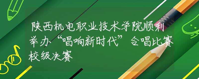 陜西機電職業(yè)技術(shù)學院順利舉辦“唱響新時代”合唱比賽校級決賽