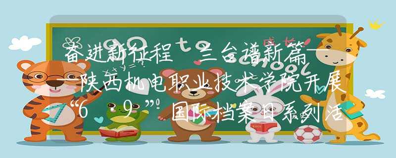 奮進(jìn)新征程 蘭臺(tái)譜新篇——陜西機(jī)電職業(yè)技術(shù)學(xué)院開展“6·9”國(guó)際檔案日系列活動(dòng)