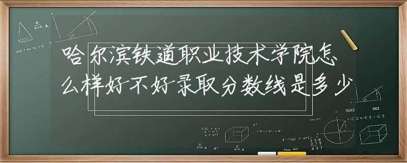 哈爾濱鐵道職業(yè)技術(shù)學(xué)院怎么樣好不好錄取分?jǐn)?shù)線是多少