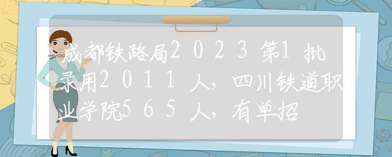 成都鐵路局2023第1批錄用2011人，四川鐵道職業(yè)學(xué)院565人，有單招