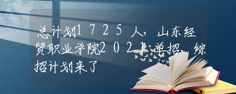 總計(jì)劃1725人，山東經(jīng)貿(mào)職業(yè)學(xué)院2021單招、綜招計(jì)劃來了
