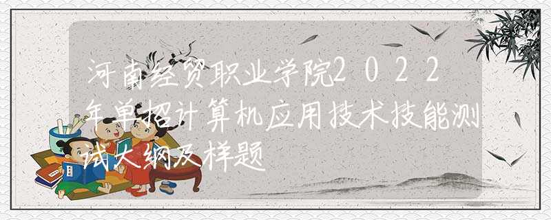 河南經(jīng)貿(mào)職業(yè)學(xué)院2022年單招計(jì)算機(jī)應(yīng)用技術(shù)技能測試大綱及樣題
