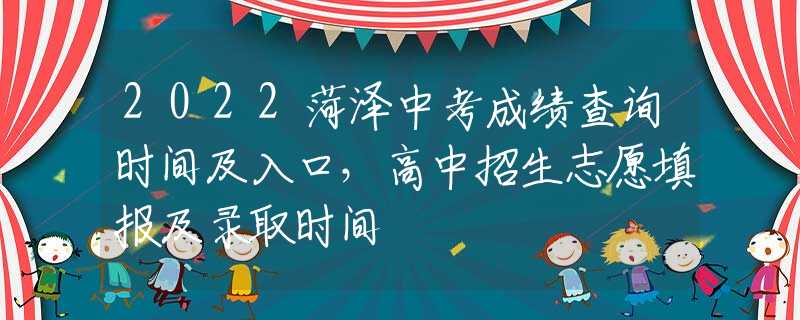 2022菏澤中考成績(jī)查詢時(shí)間及入口，高中招生志愿填報(bào)及錄取時(shí)間