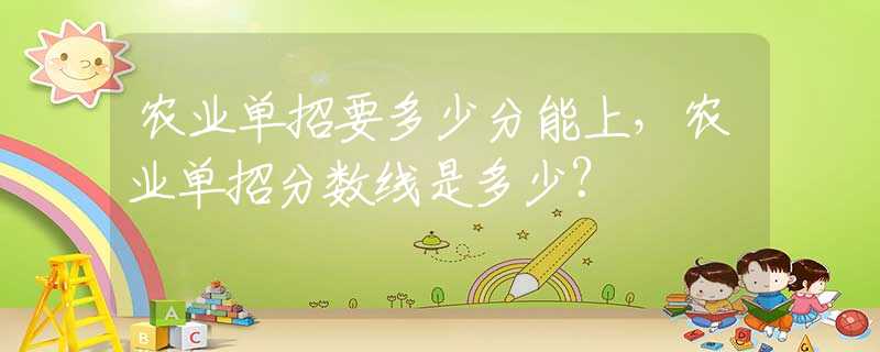 農業(yè)單招要多少分能上，農業(yè)單招分數(shù)線是多少？
