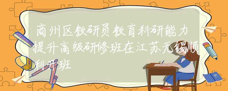 商州區(qū)教研員教育科研能力提升高級(jí)研修班在江蘇無(wú)錫順利開班