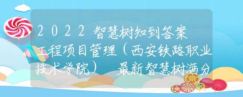 2022智慧樹知到答案 工程項(xiàng)目管理（西安鐵路職業(yè)技術(shù)學(xué)院） 最新智慧樹滿分章節(jié)測試答案