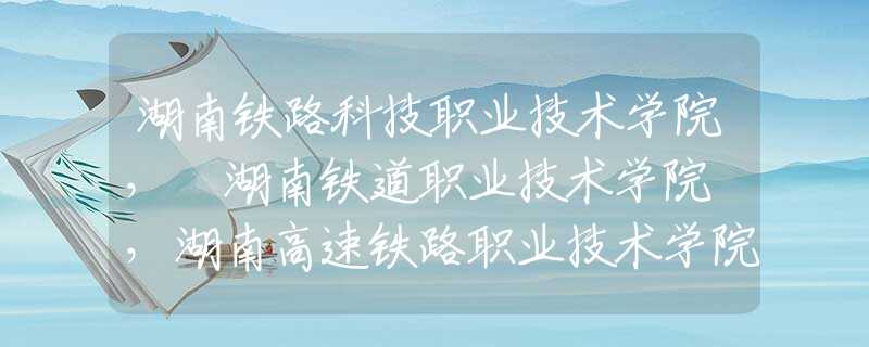 湖南鐵路科技職業(yè)技術(shù)學(xué)院， 湖南鐵道職業(yè)技術(shù)學(xué)院 ，湖南高速鐵路職業(yè)技術(shù)學(xué)院那個好？