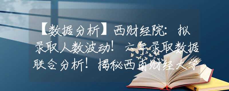 【數(shù)據(jù)分析】西財(cái)經(jīng)院：擬錄取人數(shù)波動！六年錄取數(shù)據(jù)聯(lián)合分析！揭秘西南財(cái)經(jīng)大學(xué)經(jīng)濟(jì)學(xué)院2022年推免擬錄取情況！