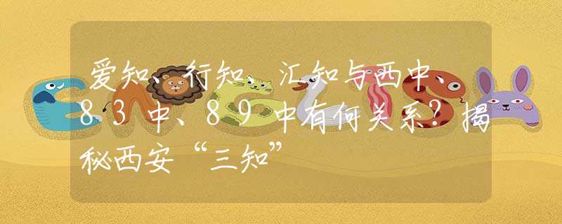 愛知、行知、匯知與西中、83中、89中有何關(guān)系？揭秘西安“三知”