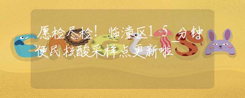 愿檢盡檢！臨潼區(qū)15分鐘便民核酸采樣點(diǎn)更新啦~