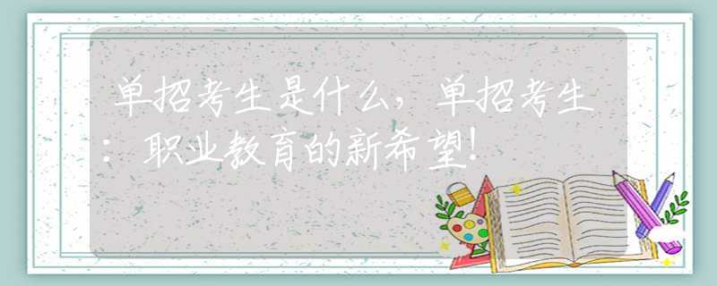 單招考生是什么，單招考生：職業(yè)教育的新希望！