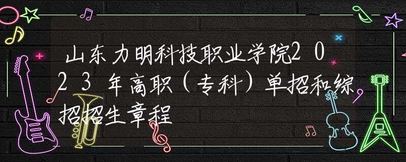 山東力明科技職業(yè)學(xué)院2023年高職（?？疲﹩握泻途C招招生章程