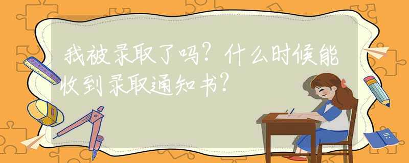 我被錄取了嗎？什么時(shí)候能收到錄取通知書？