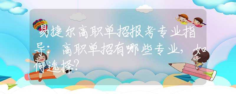 易捷爾高職單招報(bào)考專業(yè)指導(dǎo)：高職單招有哪些專業(yè)，如何選擇？