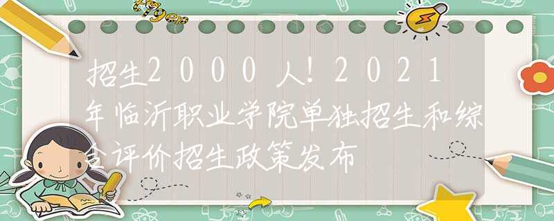 招生2000人！2021年臨沂職業(yè)學院單獨招生和綜合評價招生政策發(fā)布