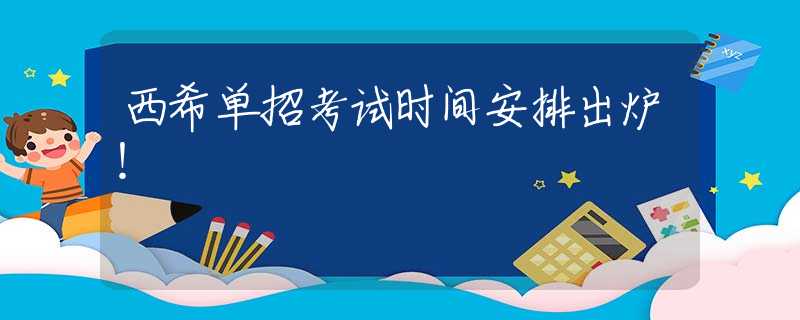 西希單招考試時間安排出爐！