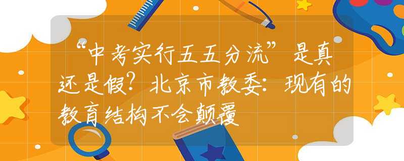 “中考實行五五分流”是真還是假？北京市教委：現(xiàn)有的教育結(jié)構(gòu)不會顛覆