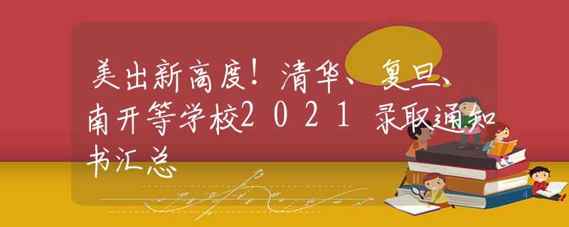 美出新高度！清華、復(fù)旦、南開等學(xué)校2021錄取通知書匯總