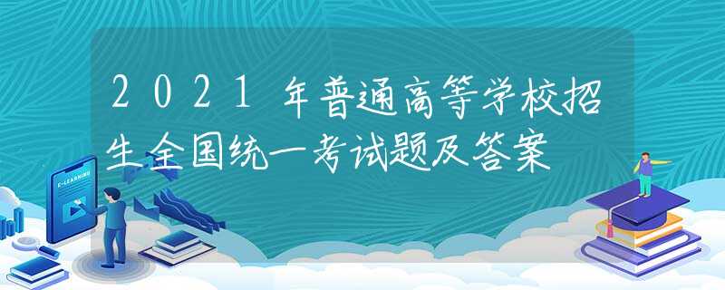 2021年普通高等學(xué)校招生全國統(tǒng)一考試題及答案