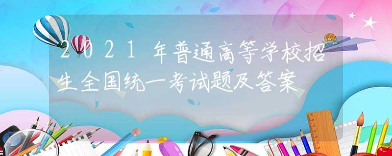 2021年普通高等學(xué)校招生全國(guó)統(tǒng)一考試題及答案