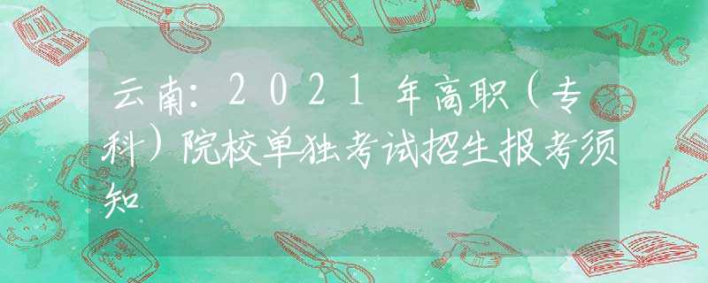 云南：2021年高職（?？疲┰盒为?dú)考試招生報考須知