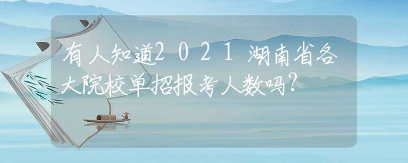 有人知道2021湖南省各大院校單招報考人數(shù)嗎？