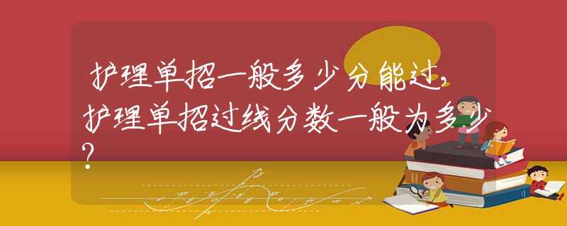 護(hù)理單招一般多少分能過，護(hù)理單招過線分?jǐn)?shù)一般為多少？