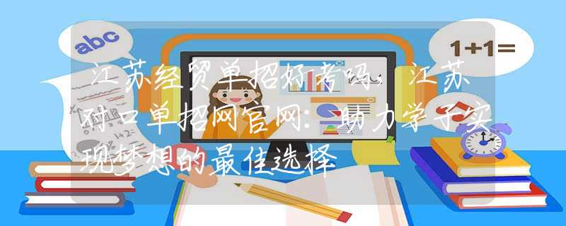江蘇經(jīng)貿(mào)單招好考嗎，江蘇對口單招網(wǎng)官網(wǎng)：助力學(xué)子實現(xiàn)夢想的最佳選擇