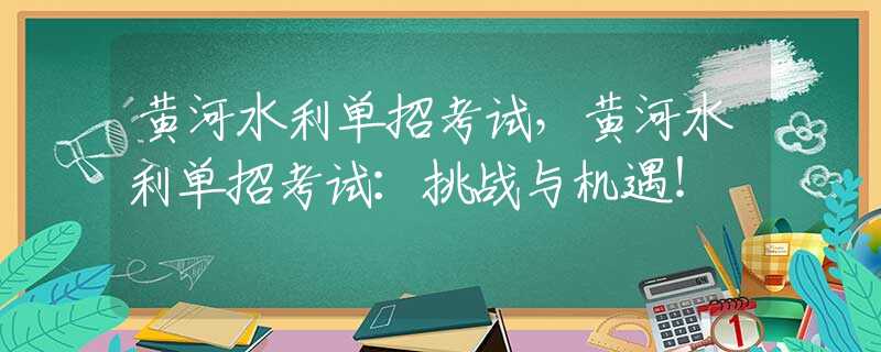 黃河水利單招考試，黃河水利單招考試：挑戰(zhàn)與機(jī)遇！