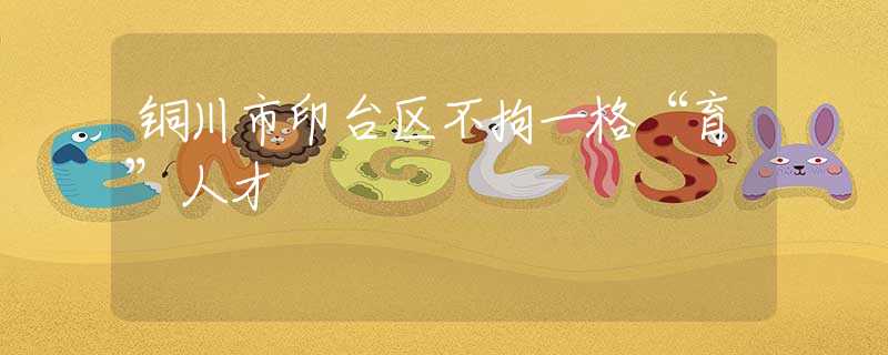 銅川市印臺(tái)區(qū)不拘一格“育”人才