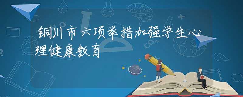 銅川市六項(xiàng)舉措加強(qiáng)學(xué)生心理健康教育