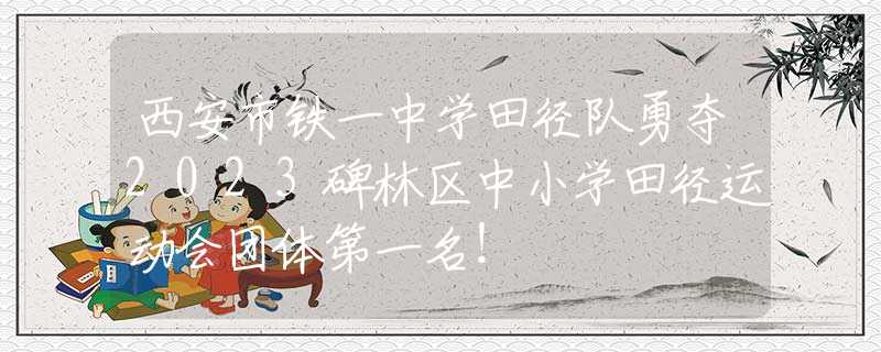西安市鐵一中學(xué)田徑隊(duì)勇奪2023碑林區(qū)中小學(xué)田徑運(yùn)動(dòng)會(huì)團(tuán)體第一名！