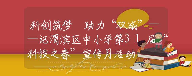 科創(chuàng)筑夢 助力“雙減”——記渭濱區(qū)中小學(xué)第31屆“科技之春”宣傳月活動