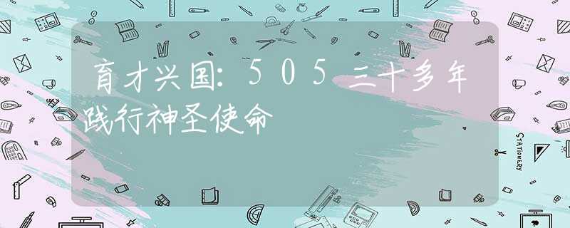 育才興國(guó)：505三十多年踐行神圣使命