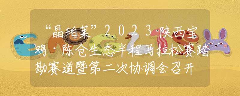 “晶珀萊”2023陜西寶雞·陳倉生態(tài)半程馬拉松賽踏勘賽道暨第二次協(xié)調(diào)會召開