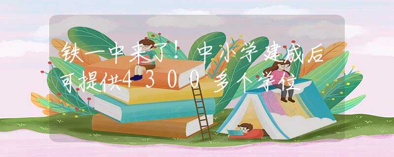 鐵一中來(lái)了！中小學(xué)建成后可提供4300多個(gè)學(xué)位