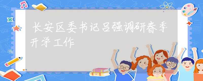 長(zhǎng)安區(qū)委書(shū)記呂強(qiáng)調(diào)研春季開(kāi)學(xué)工作