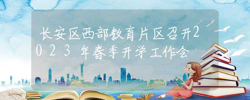 長安區(qū)西部教育片區(qū)召開2023年春季開學(xué)工作會(huì)