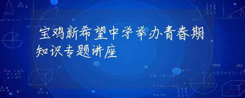 寶雞新希望中學舉辦青春期知識專題講座