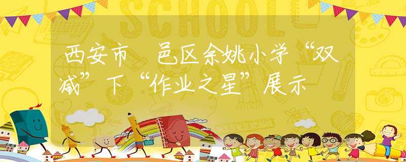 西安市鄠邑區(qū)余姚小學(xué)“雙減”下“作業(yè)之星”展示