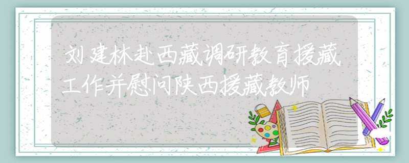 劉建林赴西藏調(diào)研教育援藏工作并慰問陜西援藏教師