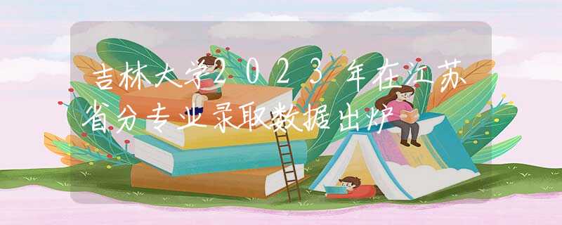 吉林大學(xué)2023年在江蘇省分專業(yè)錄取數(shù)據(jù)出爐