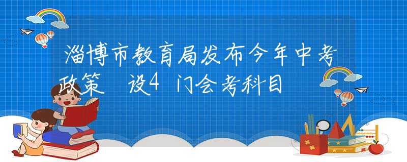淄博市教育局發(fā)布今年中考政策 設(shè)4門會考科目
