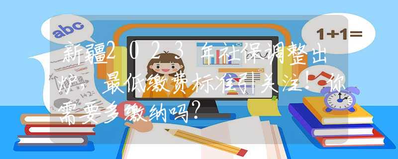 新疆2023年社保調(diào)整出爐，最低繳費(fèi)標(biāo)準(zhǔn)引關(guān)注！你需要多繳納嗎？