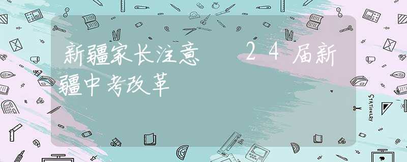 新疆家長(zhǎng)注意??24屆新疆中考改革