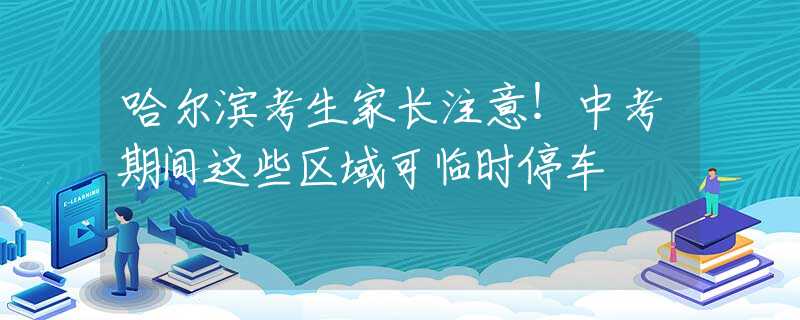 哈爾濱考生家長注意！中考期間這些區(qū)域可臨時停車