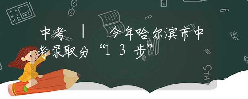 中考 | 今年哈爾濱市中考錄取分“13步”↘