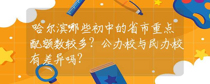 哈爾濱哪些初中的省市重點配額數(shù)較多？公辦校與民辦校有差異嗎？