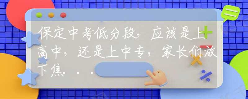 保定中考低分段，應(yīng)該是上高中，還是上中專，家長們放下焦...